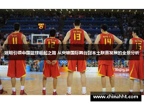 姚明引领中国篮球崛起之路 从突破国际舞台到本土联赛发展的全景分析