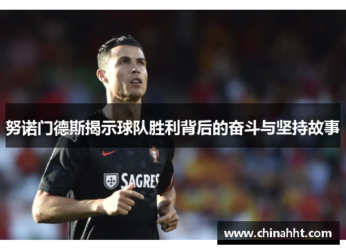 努诺门德斯揭示球队胜利背后的奋斗与坚持故事