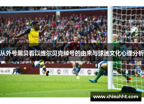 从外号黑贝看以维尔贝克绰号的由来与球迷文化心理分析