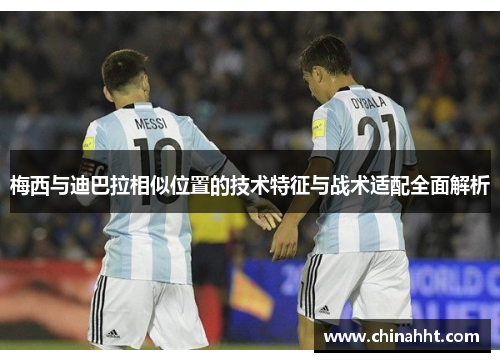 梅西与迪巴拉相似位置的技术特征与战术适配全面解析
